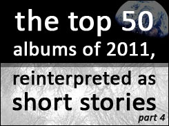 Juice Nothing Article: The Top 50 Albums of 2011 reinterpreted as short stories, part 4