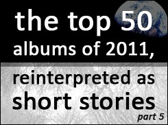 Juice Nothing Article: The Top 50 Albums of 2011 reinterpreted as short stories, part 5